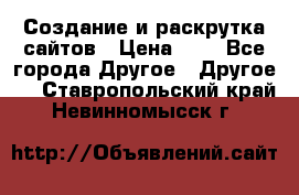 Создание и раскрутка сайтов › Цена ­ 1 - Все города Другое » Другое   . Ставропольский край,Невинномысск г.